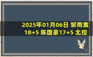 2025年01月06日 邹雨宸18+5 陈国豪17+5 北控6人得分上双轻取吉林